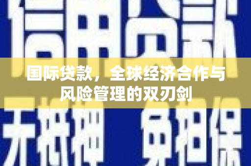 临夏国际贷款，全球经济合作与风险管理的双刃剑