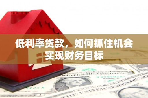 临夏低利率贷款，如何抓住机会实现财务目标