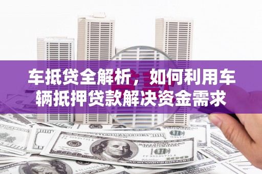 临夏车抵贷全解析，如何利用车辆抵押贷款解决资金需求