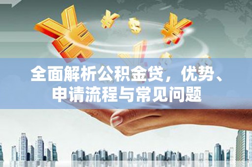 临夏全面解析公积金贷，优势、申请流程与常见问题