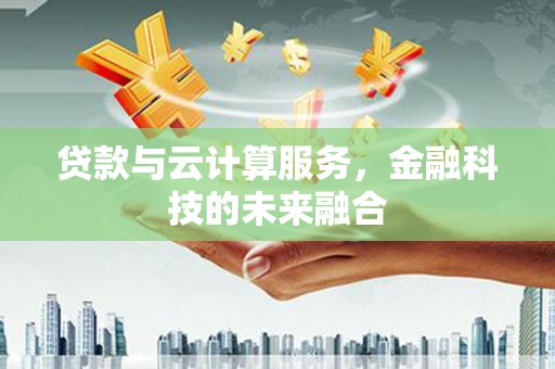 临夏贷款与云计算服务，金融科技的未来融合