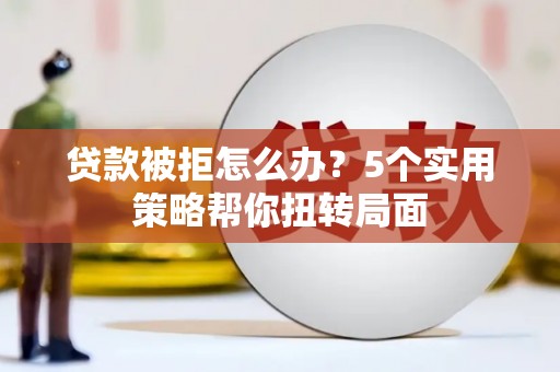 临夏贷款被拒怎么办？5个实用策略帮你扭转局面