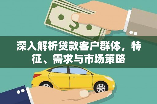 临夏深入解析贷款客户群体，特征、需求与市场策略