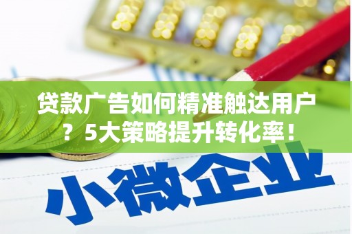 临夏贷款广告如何精准触达用户？5大策略提升转化率！