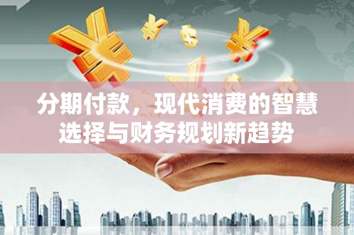 临夏分期付款，现代消费的智慧选择与财务规划新趋势