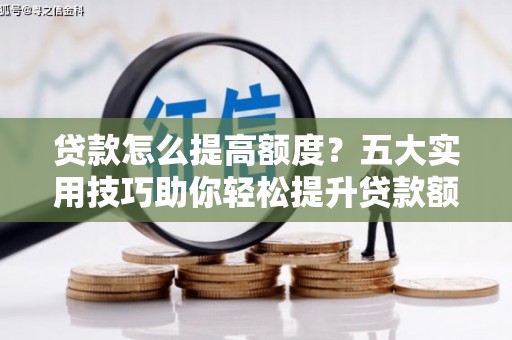 临夏贷款怎么提高额度？五大实用技巧助你轻松提升贷款额度