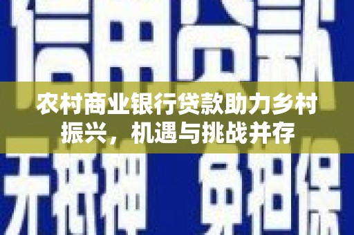 临夏农村商业银行贷款助力乡村振兴，机遇与挑战并存
