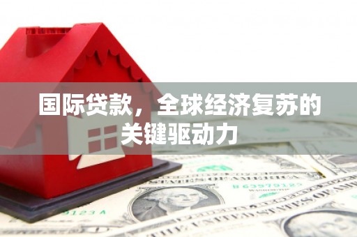 临夏国际贷款，全球经济复苏的关键驱动力