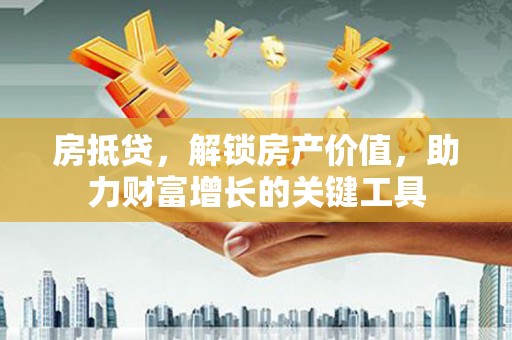 临夏房抵贷，解锁房产价值，助力财富增长的关键工具
