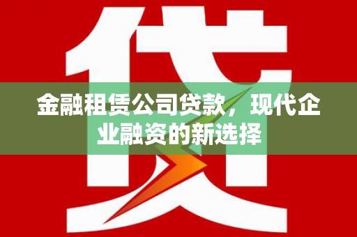 临夏金融租赁公司贷款，现代企业融资的新选择
