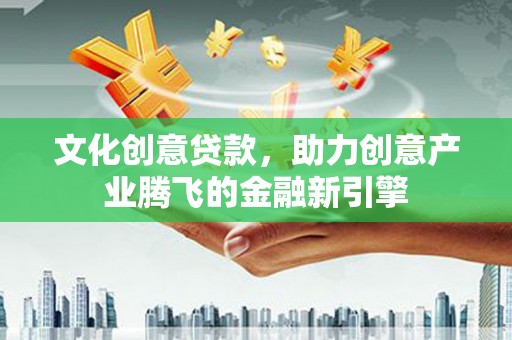 临夏文化创意贷款，助力创意产业腾飞的金融新引擎