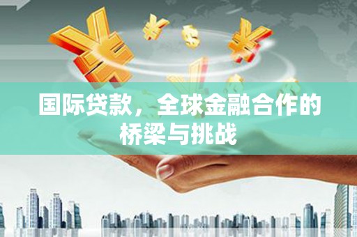 临夏国际贷款，全球金融合作的桥梁与挑战