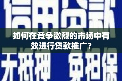 临夏如何在竞争激烈的市场中有效进行贷款推广？