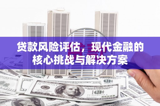 临夏贷款风险评估，现代金融的核心挑战与解决方案