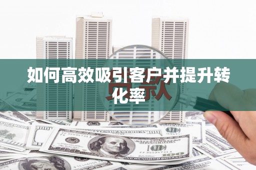 临夏如何高效吸引客户并提升转化率