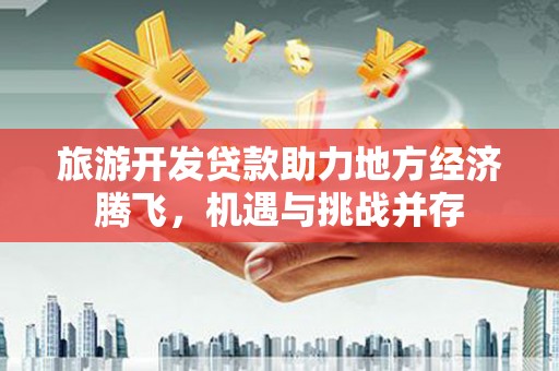 临夏旅游开发贷款助力地方经济腾飞，机遇与挑战并存