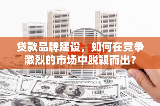 临夏贷款品牌建设，如何在竞争激烈的市场中脱颖而出？