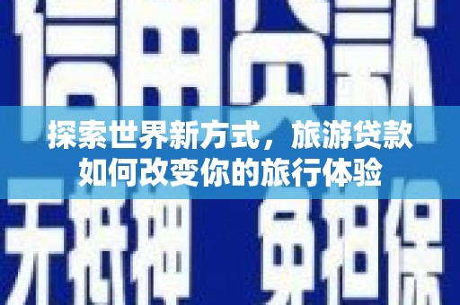 临夏探索世界新方式，旅游贷款如何改变你的旅行体验