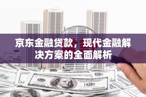 临夏京东金融贷款，现代金融解决方案的全面解析
