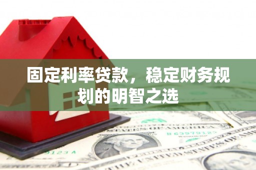临夏固定利率贷款，稳定财务规划的明智之选