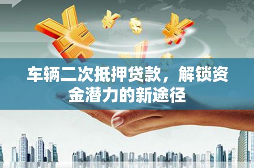 临夏车辆二次抵押贷款，解锁资金潜力的新途径