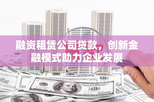 临夏融资租赁公司贷款，创新金融模式助力企业发展