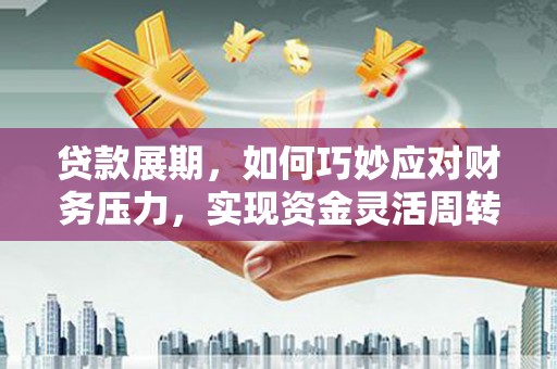临夏贷款展期，如何巧妙应对财务压力，实现资金灵活周转