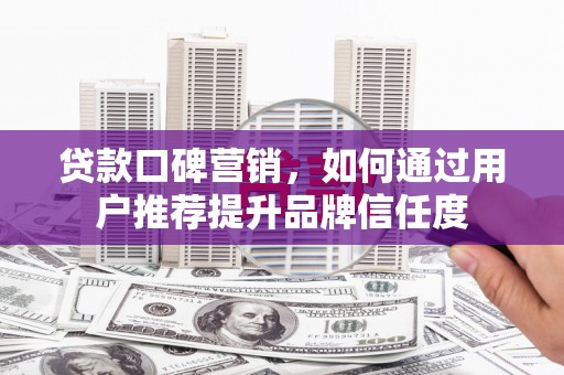 临夏贷款口碑营销，如何通过用户推荐提升品牌信任度