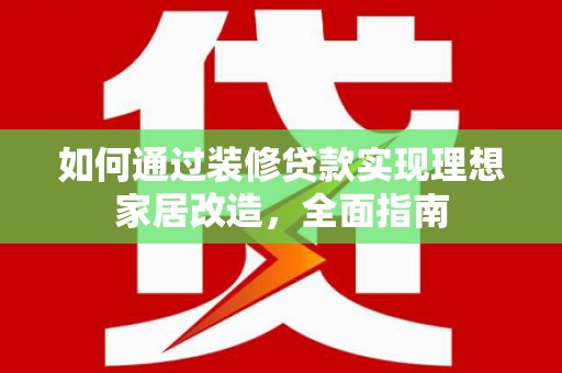 临夏如何通过装修贷款实现理想家居改造，全面指南