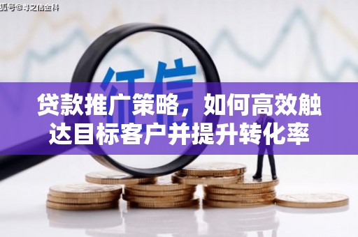 临夏贷款推广策略，如何高效触达目标客户并提升转化率