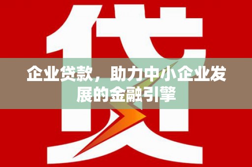 临夏企业贷款，助力中小企业发展的金融引擎