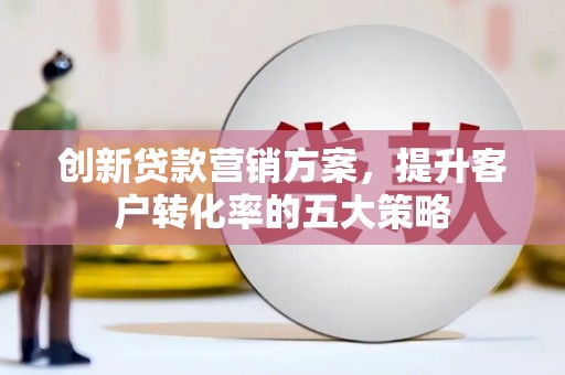 临夏创新贷款营销方案，提升客户转化率的五大策略