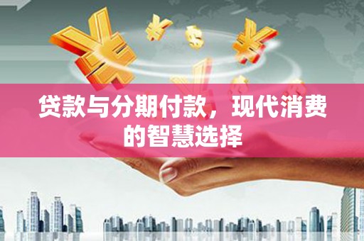 临夏贷款与分期付款，现代消费的智慧选择