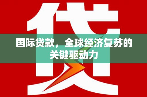 临夏国际贷款，全球经济复苏的关键驱动力