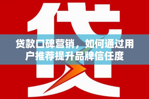 临夏贷款口碑营销，如何通过用户推荐提升品牌信任度