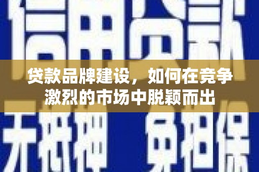 临夏贷款品牌建设，如何在竞争激烈的市场中脱颖而出