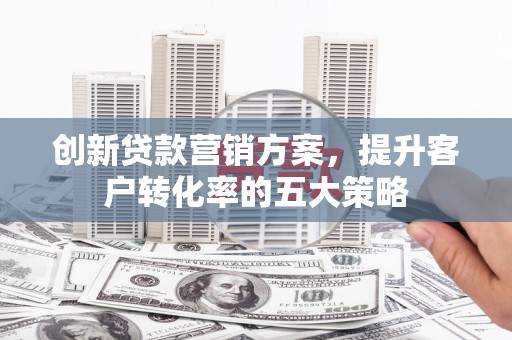 临夏创新贷款营销方案，提升客户转化率的五大策略