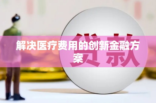 临夏解决医疗费用的创新金融方案