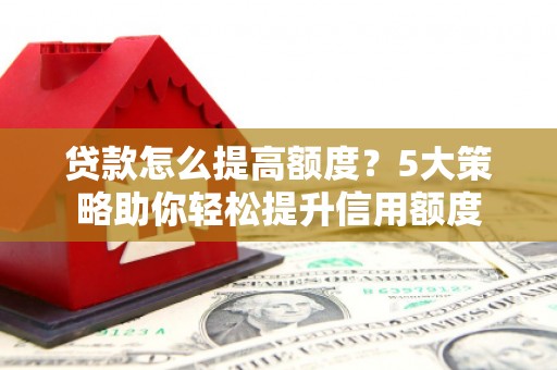 临夏贷款怎么提高额度？5大策略助你轻松提升信用额度