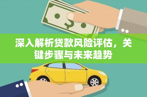 临夏深入解析贷款风险评估，关键步骤与未来趋势