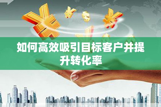 临夏如何高效吸引目标客户并提升转化率
