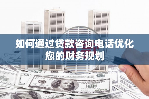 临夏如何通过贷款咨询电话优化您的财务规划