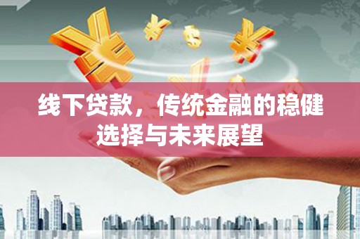 临夏线下贷款，传统金融的稳健选择与未来展望