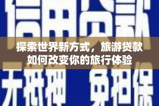 临夏探索世界新方式，旅游贷款如何改变你的旅行体验