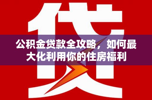 临夏公积金贷款全攻略，如何最大化利用你的住房福利