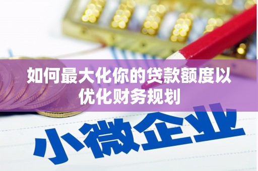临夏如何最大化你的贷款额度以优化财务规划