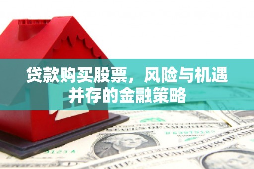 临夏贷款购买股票，风险与机遇并存的金融策略