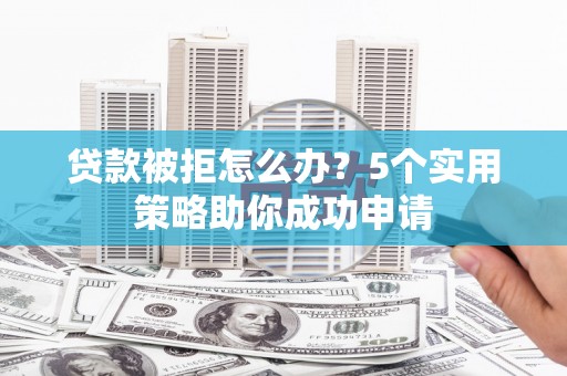临夏贷款被拒怎么办？5个实用策略助你成功申请