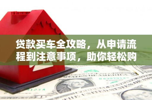 临夏贷款买车全攻略，从申请流程到注意事项，助你轻松购车