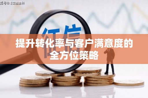 临夏提升转化率与客户满意度的全方位策略